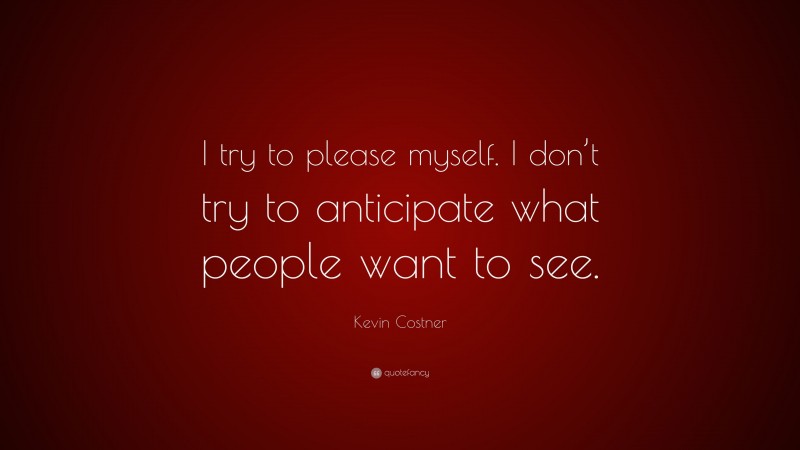 Kevin Costner Quote: “I try to please myself. I don’t try to anticipate what people want to see.”