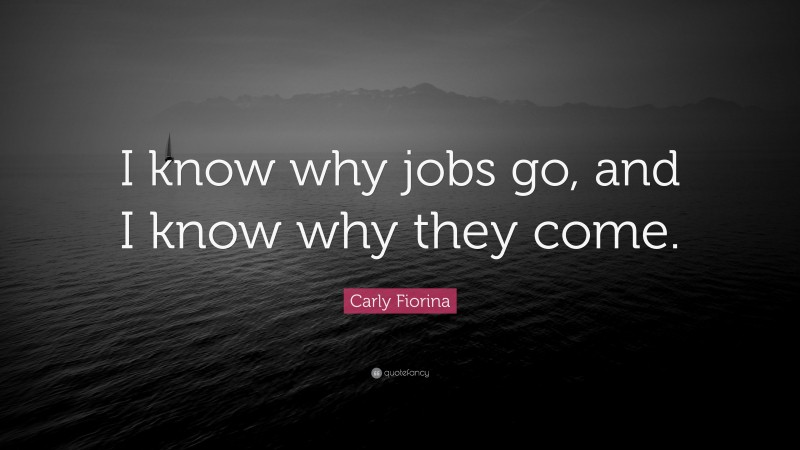 Carly Fiorina Quote: “I know why jobs go, and I know why they come.”
