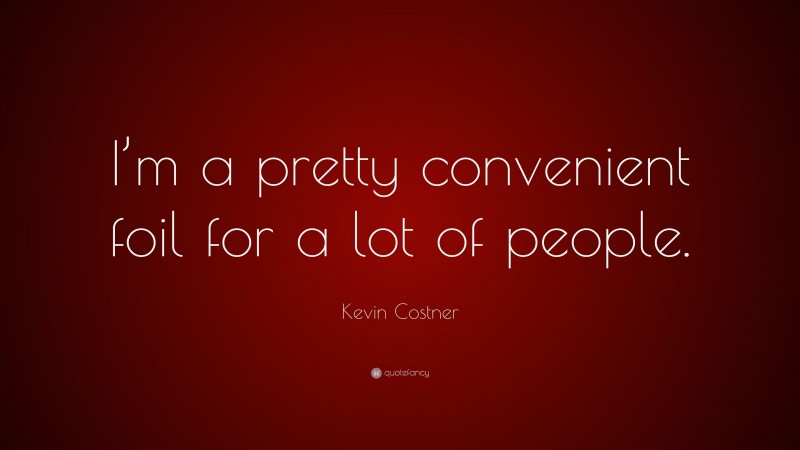 Kevin Costner Quote: “I’m a pretty convenient foil for a lot of people.”