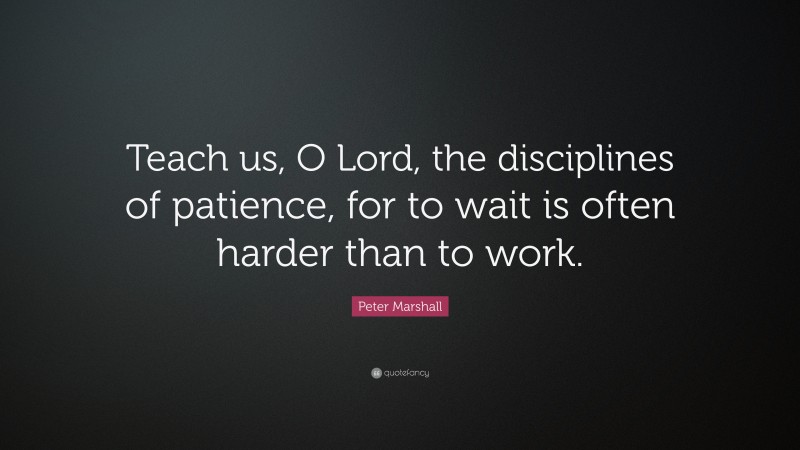 Peter Marshall Quote: “Teach us, O Lord, the disciplines of patience, for to wait is often harder than to work.”