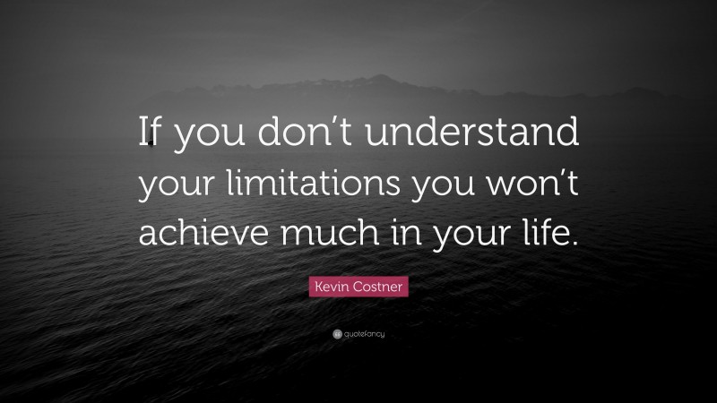 Kevin Costner Quote: “If you don’t understand your limitations you won’t achieve much in your life.”