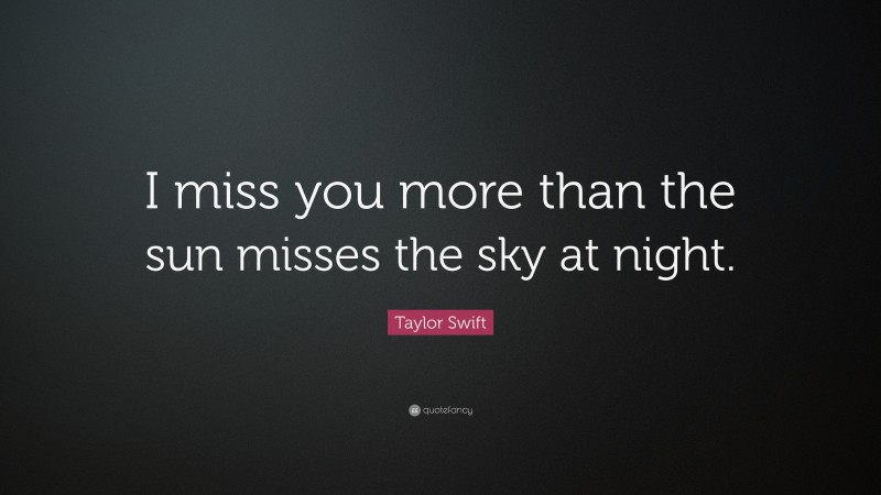 Taylor Swift Quote: “I miss you more than the sun misses the sky at night.”