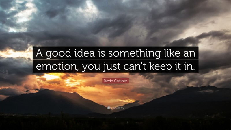 Kevin Costner Quote: “A good idea is something like an emotion, you just can’t keep it in.”