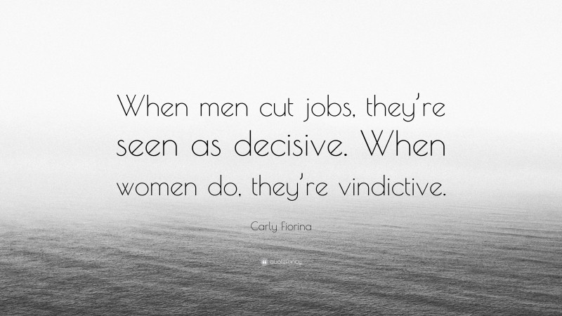 Carly Fiorina Quote: “When men cut jobs, they’re seen as decisive. When women do, they’re vindictive.”
