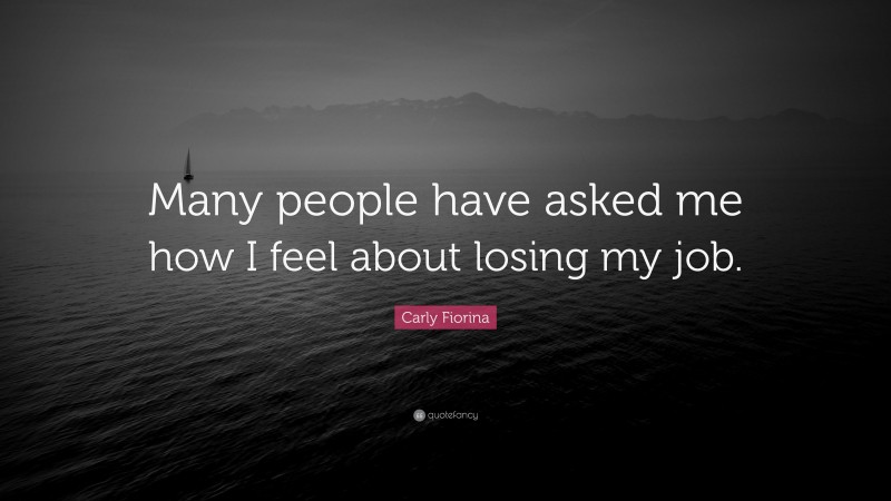 Carly Fiorina Quote: “Many people have asked me how I feel about losing my job.”