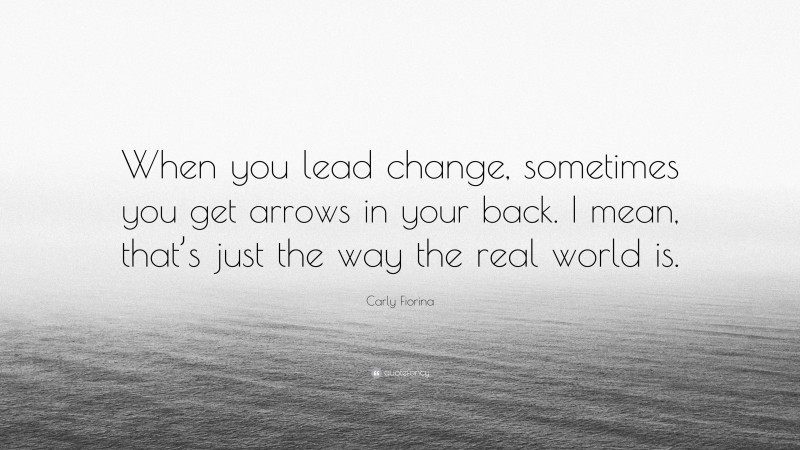 Carly Fiorina Quote: “When you lead change, sometimes you get arrows in your back. I mean, that’s just the way the real world is.”