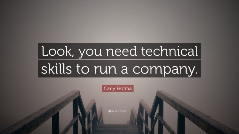 Carly Fiorina Quote: “Look, you need technical skills to run a company.”