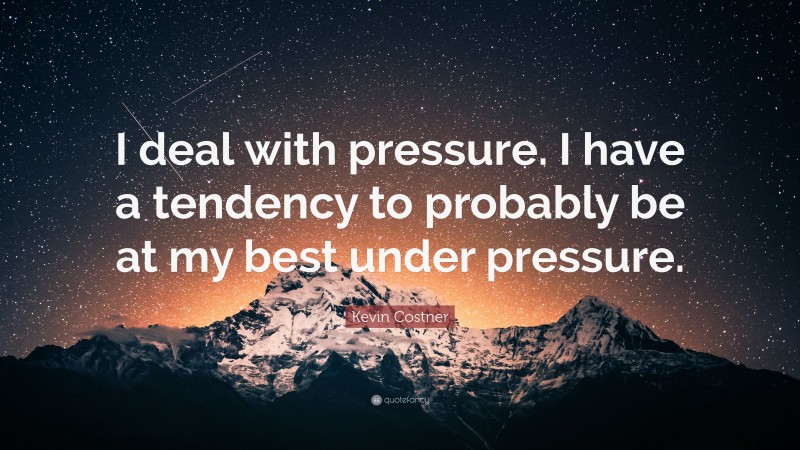 Kevin Costner Quote: “I deal with pressure. I have a tendency to probably be at my best under pressure.”