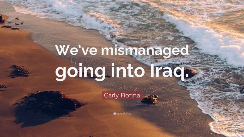 Carly Fiorina Quote: “We’ve mismanaged going into Iraq.”