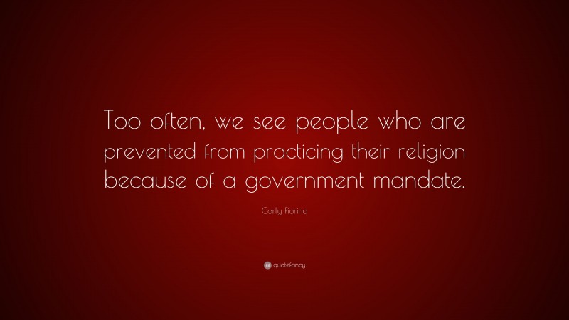 Carly Fiorina Quote: “Too often, we see people who are prevented from practicing their religion because of a government mandate.”
