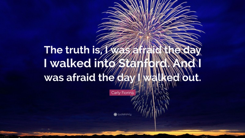 Carly Fiorina Quote: “The truth is, I was afraid the day I walked into Stanford. And I was afraid the day I walked out.”