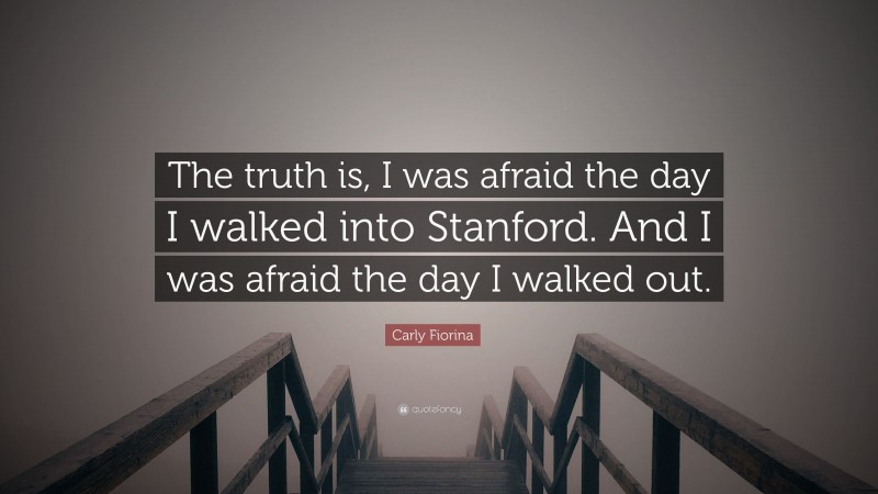 Carly Fiorina Quote: “The truth is, I was afraid the day I walked into Stanford. And I was afraid the day I walked out.”