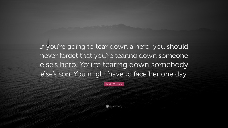 Kevin Costner Quote: “If you’re going to tear down a hero, you should never forget that you’re tearing down someone else’s hero. You’re tearing down somebody else’s son. You might have to face her one day.”