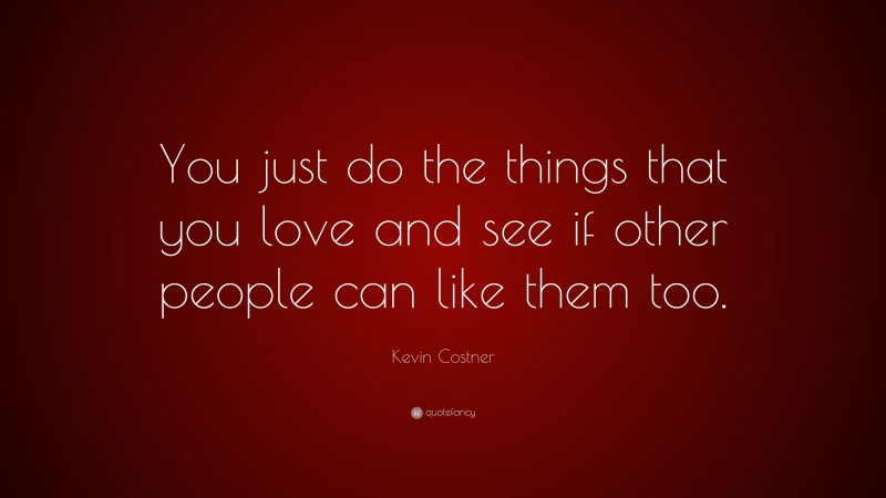 Kevin Costner Quote: “You just do the things that you love and see if other people can like them too.”
