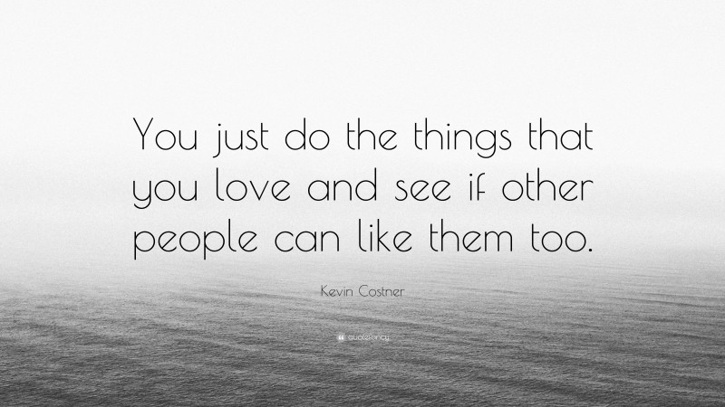 Kevin Costner Quote: “You just do the things that you love and see if other people can like them too.”