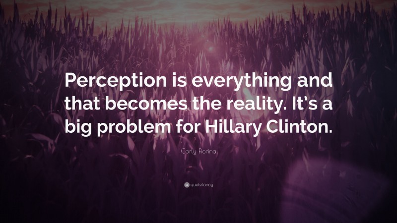 Carly Fiorina Quote: “Perception is everything and that becomes the reality. It’s a big problem for Hillary Clinton.”