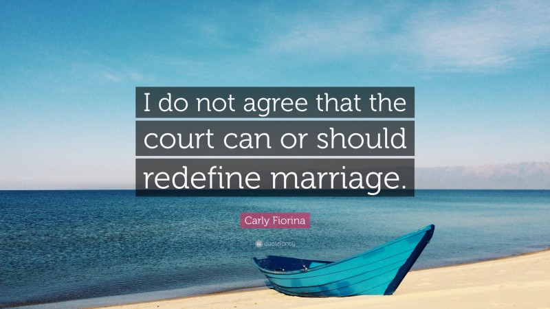 Carly Fiorina Quote: “I do not agree that the court can or should redefine marriage.”