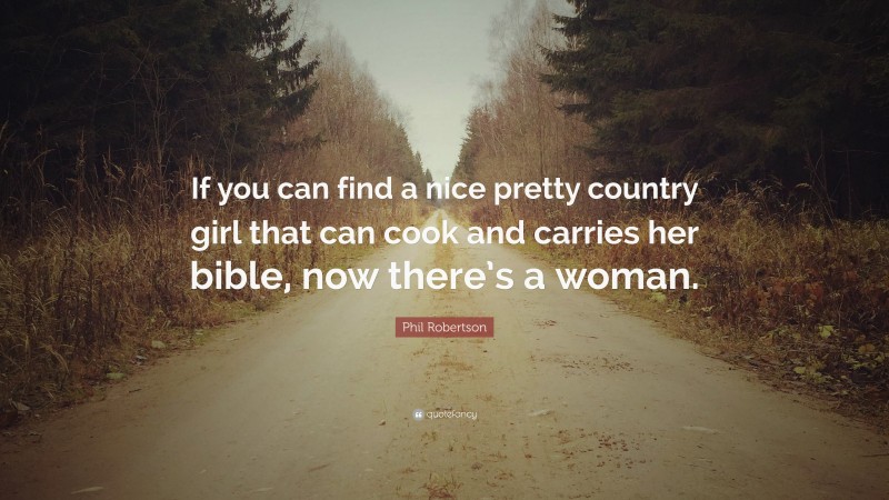 Phil Robertson Quote: “If you can find a nice pretty country girl that can cook and carries her bible, now there’s a woman.”