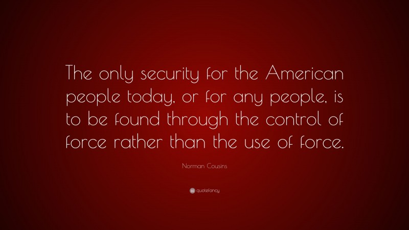 Norman Cousins Quote: “The only security for the American people today, or for any people, is to be found through the control of force rather than the use of force.”