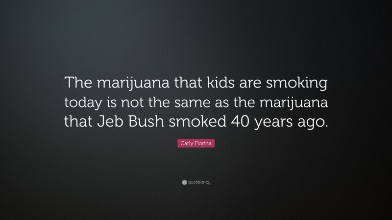 Carly Fiorina Quote: “The marijuana that kids are smoking today is not the same as the marijuana that Jeb Bush smoked 40 years ago.”