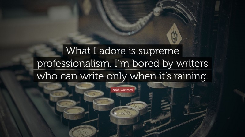 Noël Coward Quote: “What I adore is supreme professionalism. I’m bored by writers who can write only when it’s raining.”