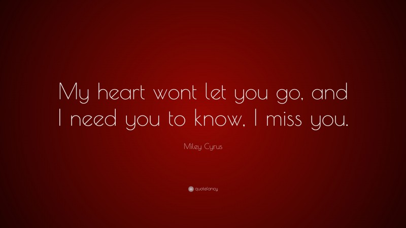 Miley Cyrus Quote: “My heart wont let you go, and I need you to know, I miss you.”