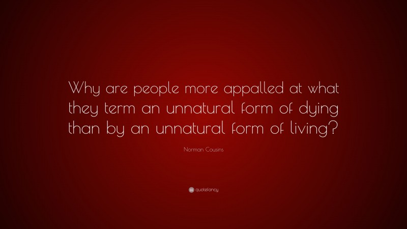 Norman Cousins Quote: “Why are people more appalled at what they term an unnatural form of dying than by an unnatural form of living?”