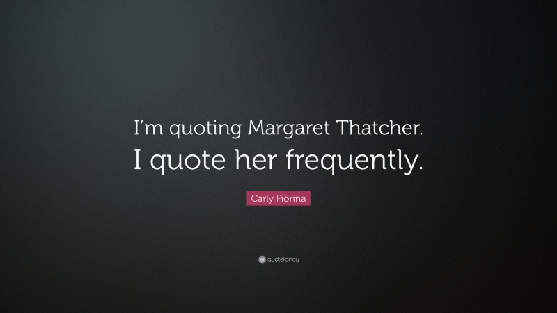 Carly Fiorina Quote: “I’m quoting Margaret Thatcher. I quote her frequently.”