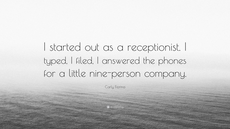 Carly Fiorina Quote: “I started out as a receptionist. I typed, I filed, I answered the phones for a little nine-person company.”