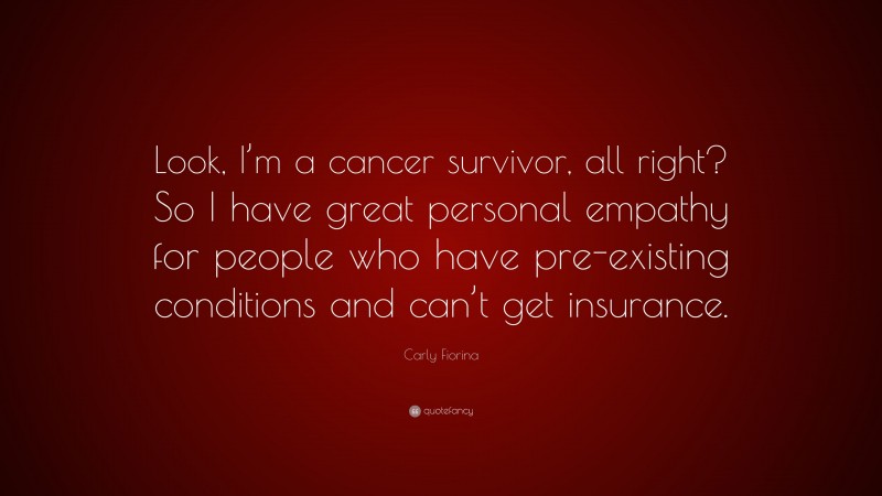 Carly Fiorina Quote: “Look, I’m a cancer survivor, all right? So I have great personal empathy for people who have pre-existing conditions and can’t get insurance.”