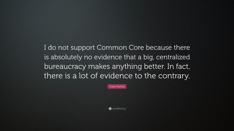 Carly Fiorina Quote: “I do not support Common Core because there is absolutely no evidence that a big, centralized bureaucracy makes anything better. In fact, there is a lot of evidence to the contrary.”