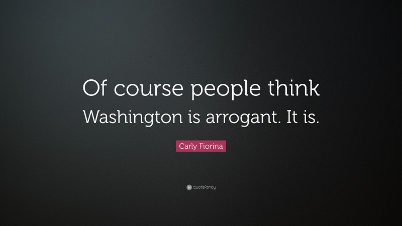 Carly Fiorina Quote: “Of course people think Washington is arrogant. It is.”
