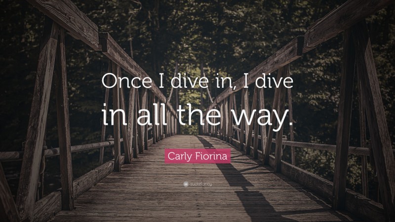 Carly Fiorina Quote: “Once I dive in, I dive in all the way.”