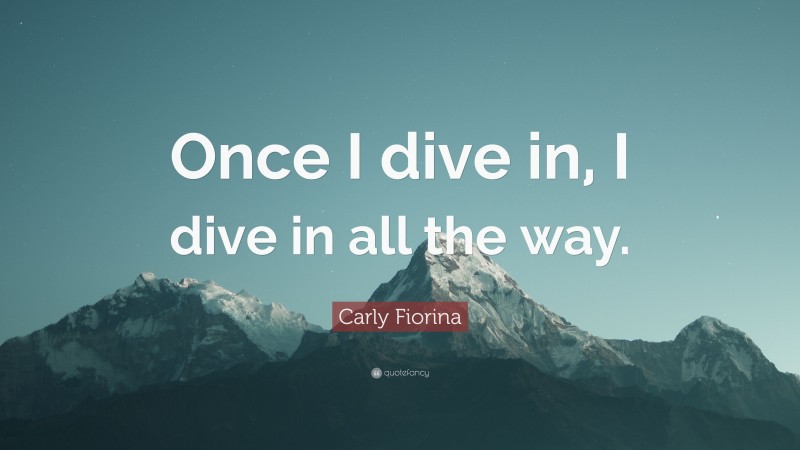 Carly Fiorina Quote: “Once I dive in, I dive in all the way.”