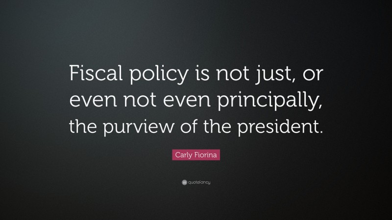Carly Fiorina Quote: “Fiscal policy is not just, or even not even principally, the purview of the president.”