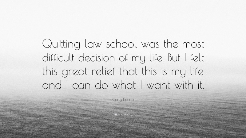 Carly Fiorina Quote: “Quitting law school was the most difficult decision of my life. But I felt this great relief that this is my life and I can do what I want with it.”