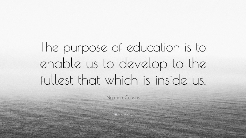 Norman Cousins Quote: “The purpose of education is to enable us to develop to the fullest that which is inside us.”