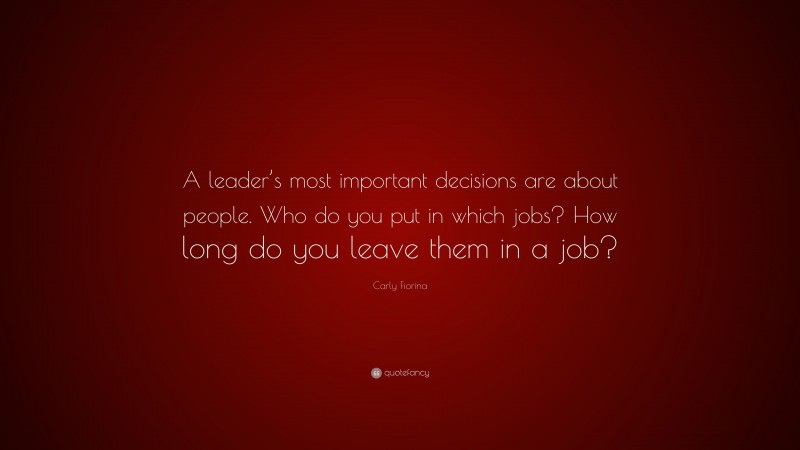 Carly Fiorina Quote: “A leader’s most important decisions are about people. Who do you put in which jobs? How long do you leave them in a job?”