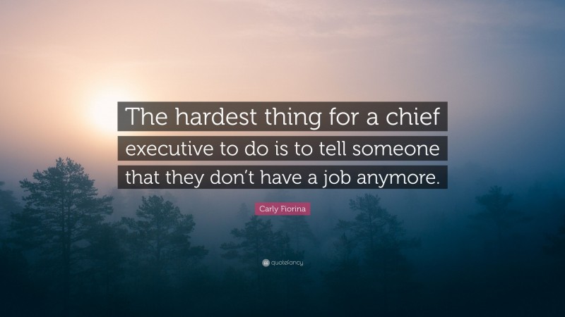 Carly Fiorina Quote: “The hardest thing for a chief executive to do is to tell someone that they don’t have a job anymore.”