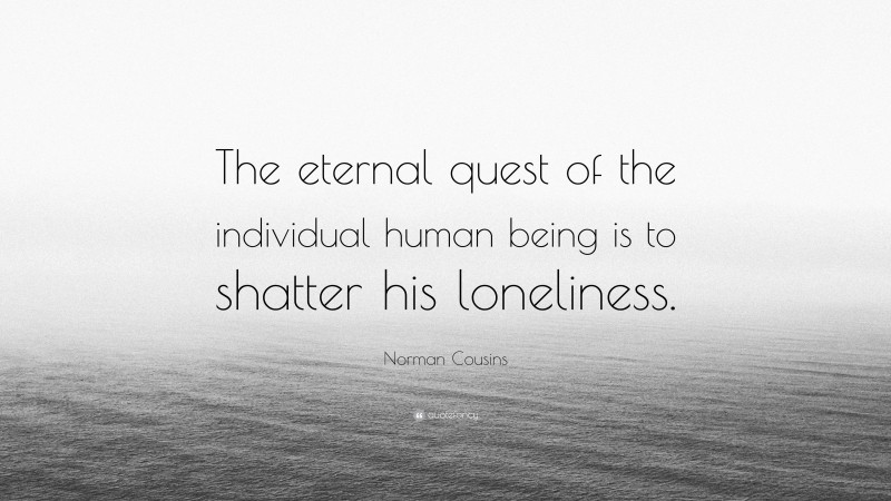 Norman Cousins Quote: “The eternal quest of the individual human being is to shatter his loneliness.”
