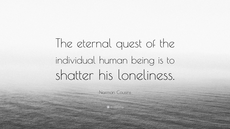 Norman Cousins Quote: “The eternal quest of the individual human being is to shatter his loneliness.”