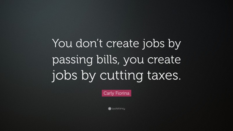 Carly Fiorina Quote: “You don’t create jobs by passing bills, you create jobs by cutting taxes.”