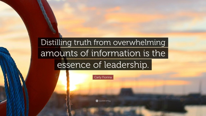 Carly Fiorina Quote: “Distilling truth from overwhelming amounts of information is the essence of leadership.”