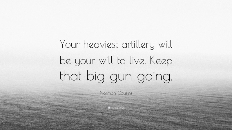 Norman Cousins Quote: “Your heaviest artillery will be your will to live. Keep that big gun going.”