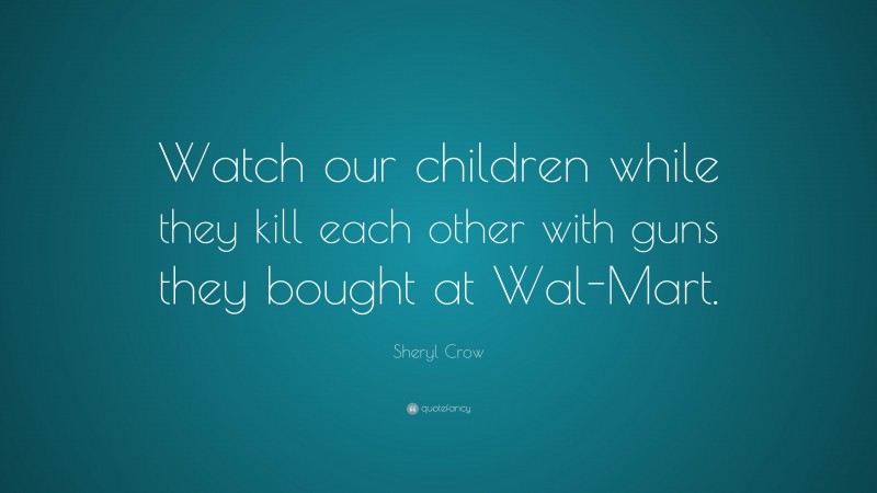 Sheryl Crow Quote: “Watch our children while they kill each other with guns they bought at Wal-Mart.”