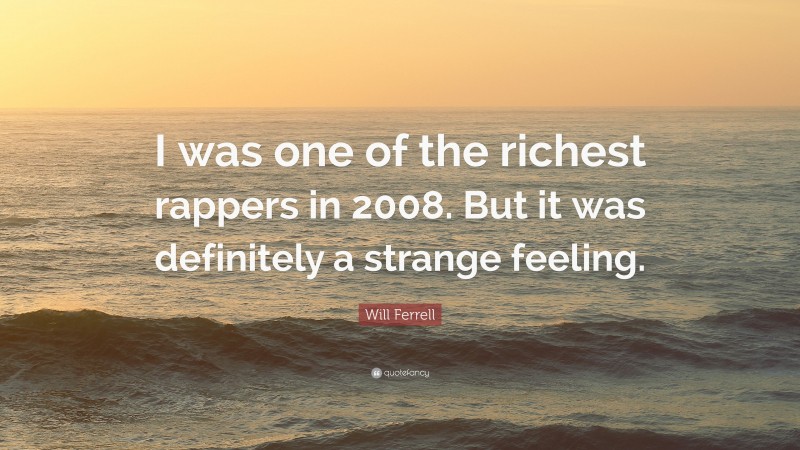 Will Ferrell Quote: “I was one of the richest rappers in 2008. But it was definitely a strange feeling.”