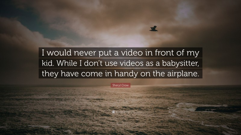 Sheryl Crow Quote: “I would never put a video in front of my kid. While I don’t use videos as a babysitter, they have come in handy on the airplane.”