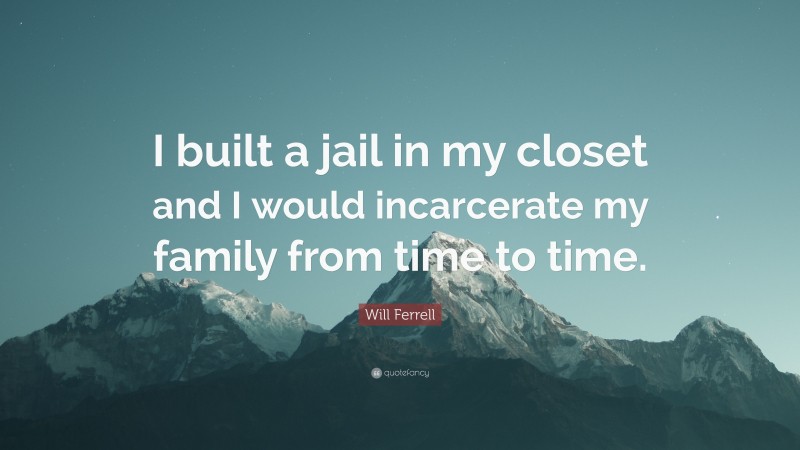 Will Ferrell Quote: “I built a jail in my closet and I would incarcerate my family from time to time.”