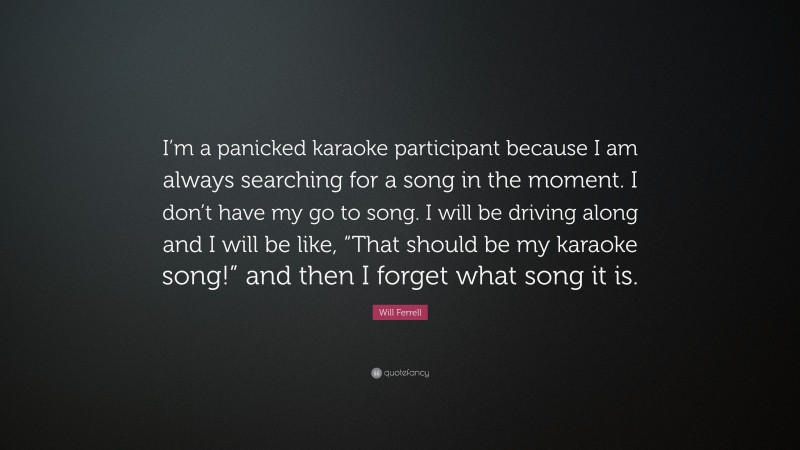 Will Ferrell Quote: “I’m a panicked karaoke participant because I am always searching for a song in the moment. I don’t have my go to song. I will be driving along and I will be like, “That should be my karaoke song!” and then I forget what song it is.”
