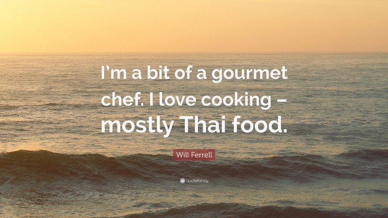 Will Ferrell Quote: “I’m a bit of a gourmet chef. I love cooking – mostly Thai food.”